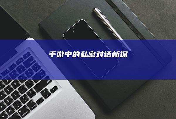 手游中的私密对话新探