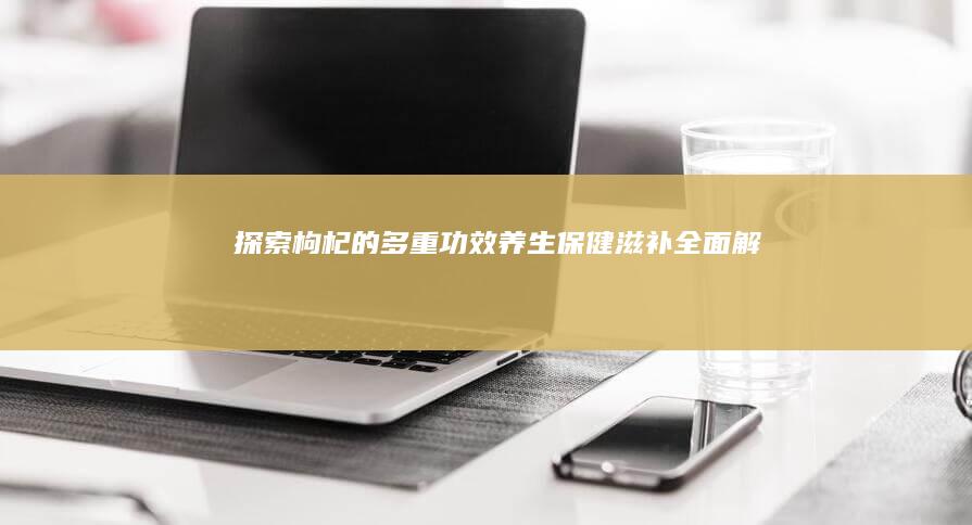 探索枸杞的多重功效：养生、保健、滋补全面解析